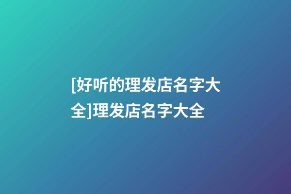 [好听的理发店名字大全]理发店名字大全-第1张-店铺起名-玄机派